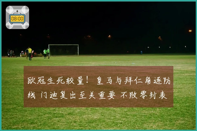 欧冠生死较量！皇马与拜仁角逐防线 门迪复出至关重要 不败零封表现出色