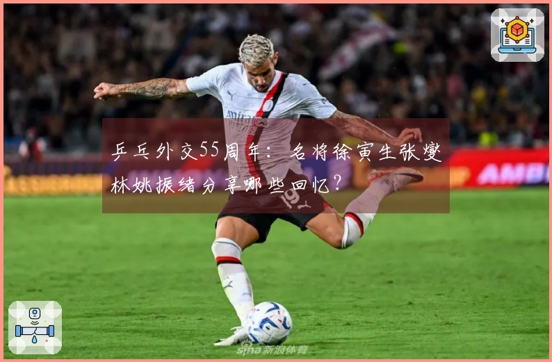 乒乓外交55周年：名将徐寅生张燮林姚振绪分享哪些回忆？