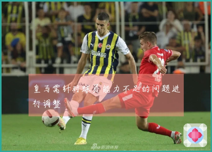皇马需针对球员能力不足的问题进行调整