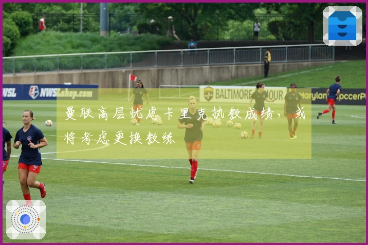 曼联高层忧虑卡里克执教成绩，或将考虑更换教练