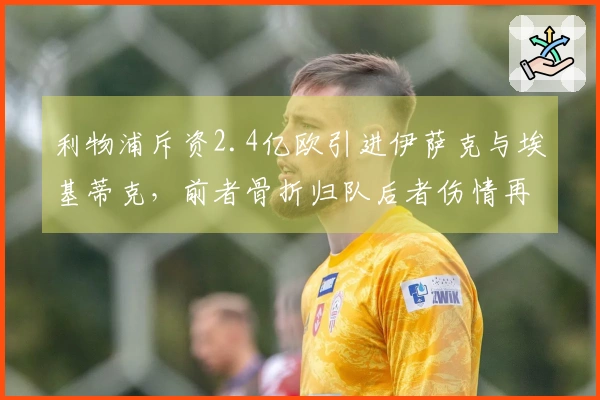 利物浦斥资2.4亿欧引进伊萨克与埃基蒂克，前者骨折归队后者伤情再起