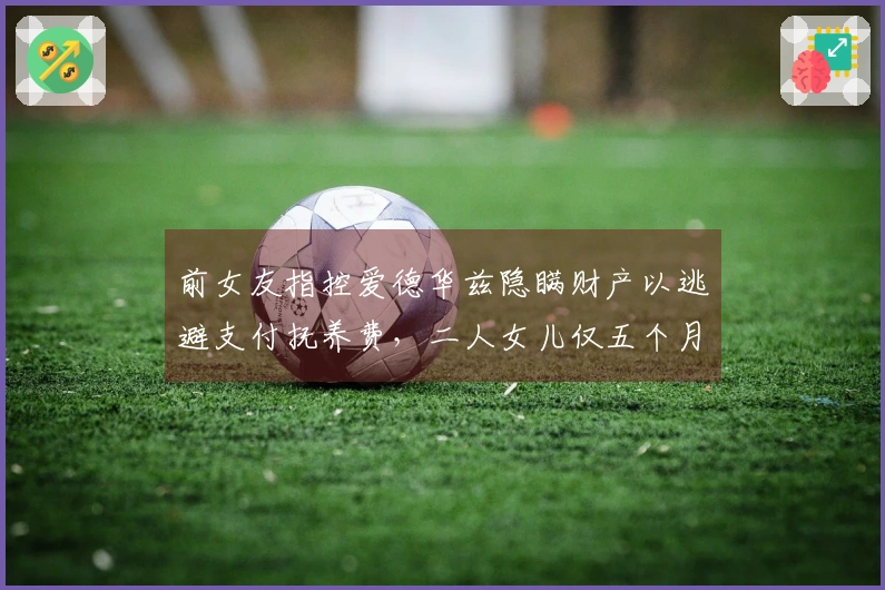 前女友指控爱德华兹隐瞒财产以逃避支付抚养费，二人女儿仅五个月大