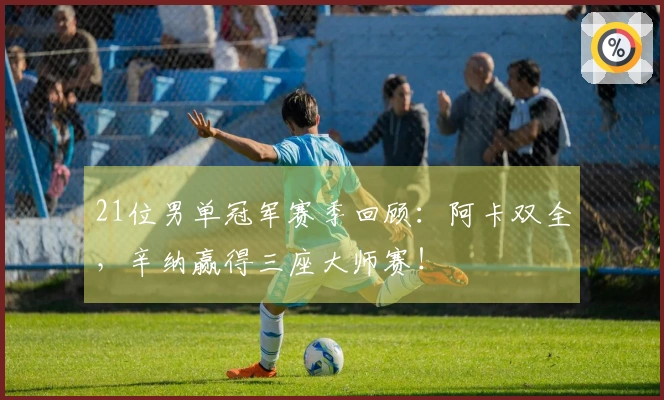 21位男单冠军赛季回顾：阿卡双全，辛纳赢得三座大师赛！