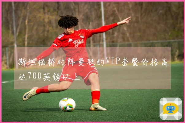 斯坦福桥对阵曼联的VIP套餐价格高达700英镑以上