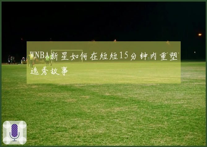 WNBA新星如何在短短15分钟内重塑选秀故事