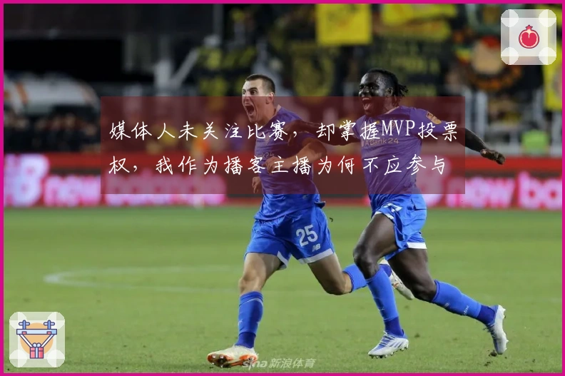 媒体人未关注比赛，却掌握MVP投票权，我作为播客主播为何不应参与投票？