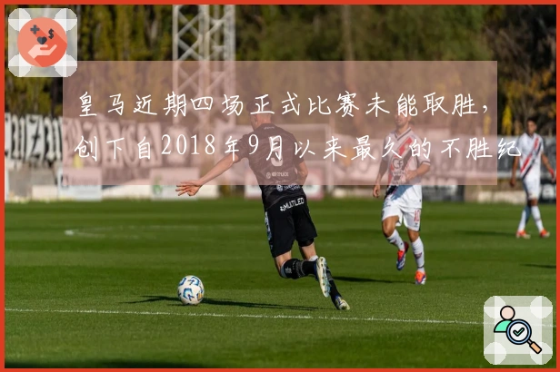 皇马近期四场正式比赛未能取胜，创下自2018年9月以来最久的不胜纪录