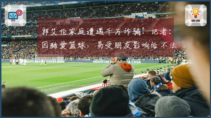 郭艾伦家庭遭遇千万诈骗！记者：因酷爱篮球，易受朋友影响给不法分子可乘之机