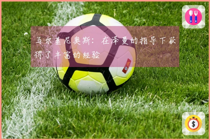 马尔基尼奥斯：在泽曼的指导下获得了丰富的经验