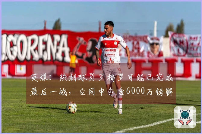 英媒：热刺球员罗梅罗可能已完成最后一战，合同中包含6000万镑解约条款