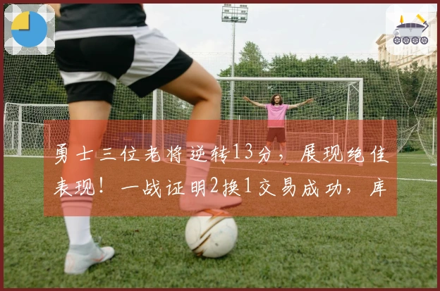 勇士三位老将逆转13分，展现绝佳表现！一战证明2换1交易成功，库明加的价值被低估