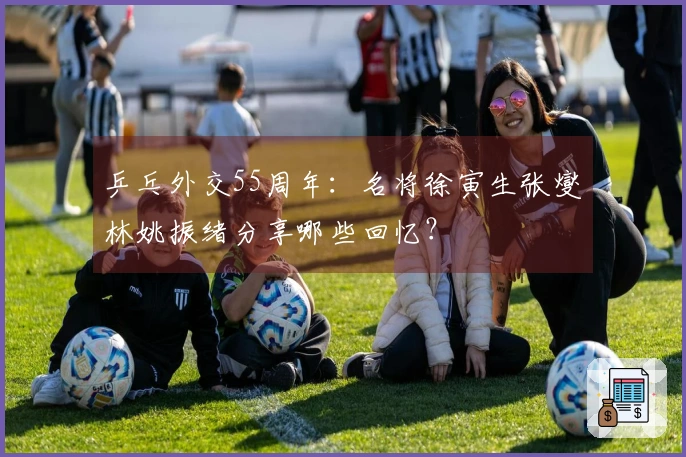 乒乓外交55周年：名将徐寅生张燮林姚振绪分享哪些回忆？