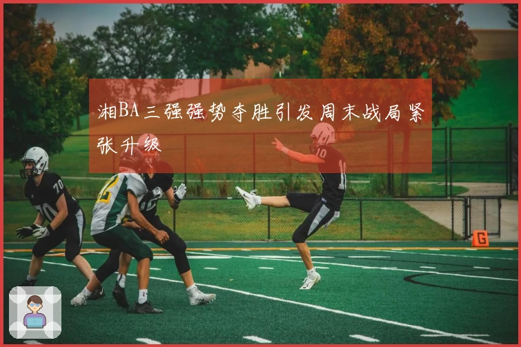湘BA三强强势夺胜引发周末战局紧张升级