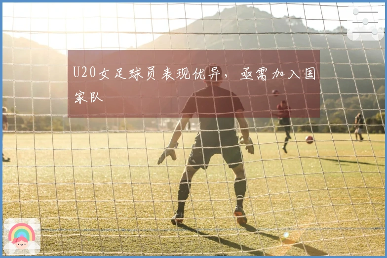 U20女足球员表现优异，亟需加入国家队