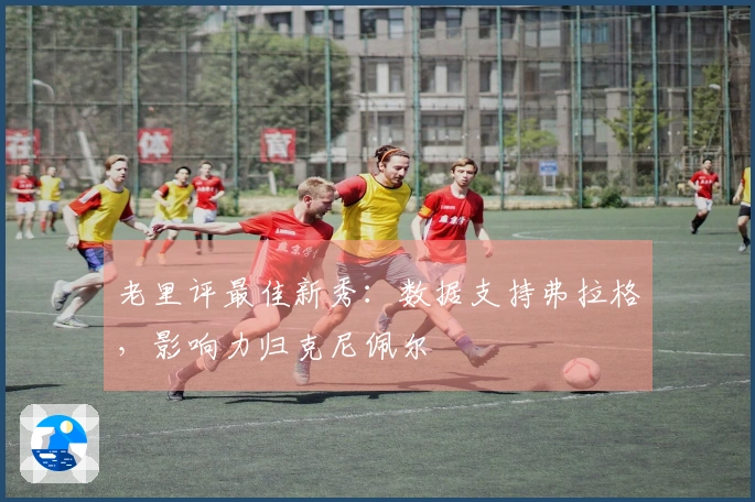 老里评最佳新秀：数据支持弗拉格，影响力归克尼佩尔
