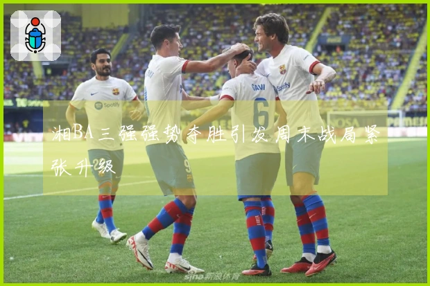 湘BA三强强势夺胜引发周末战局紧张升级