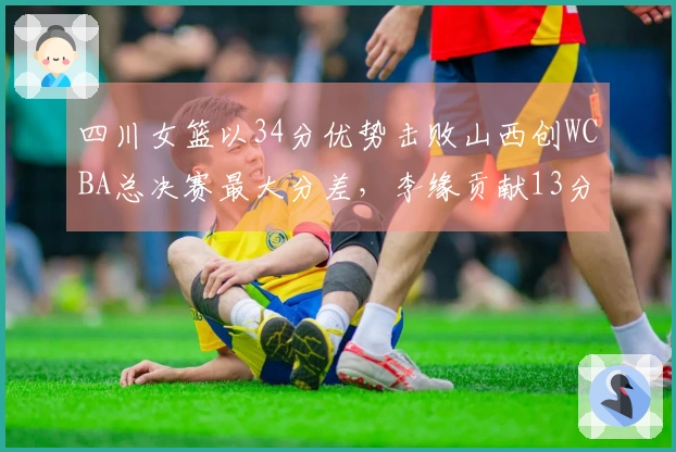 四川女篮以34分优势击败山西创WCBA总决赛最大分差，李缘贡献13分13助攻