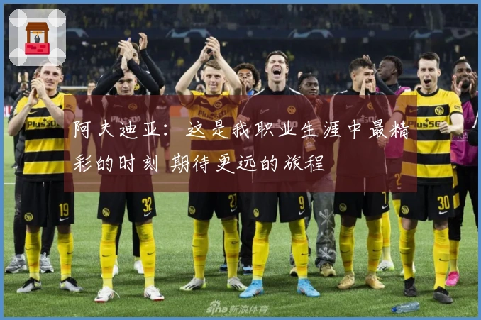 阿夫迪亚：这是我职业生涯中最精彩的时刻 期待更远的旅程