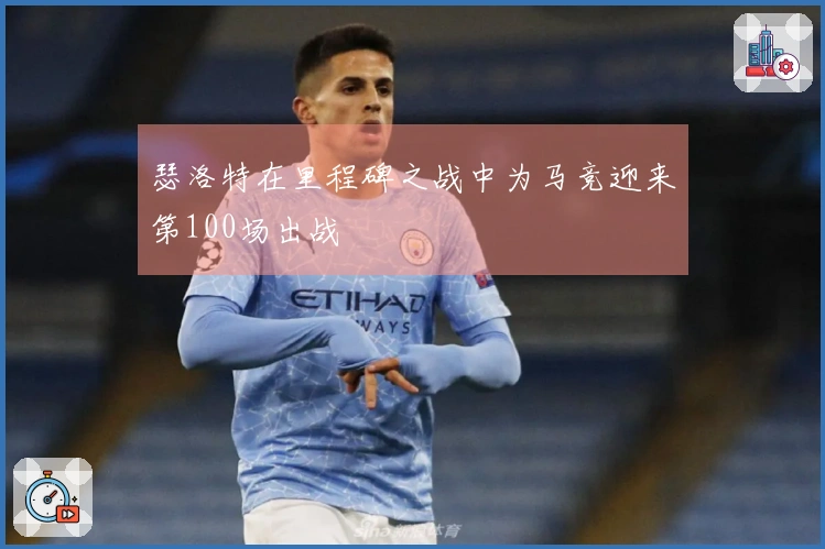 瑟洛特在里程碑之战中为马竞迎来第100场出战