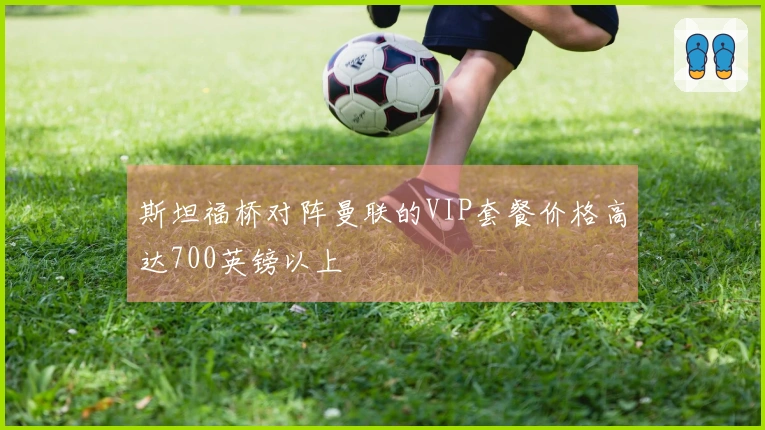 斯坦福桥对阵曼联的VIP套餐价格高达700英镑以上