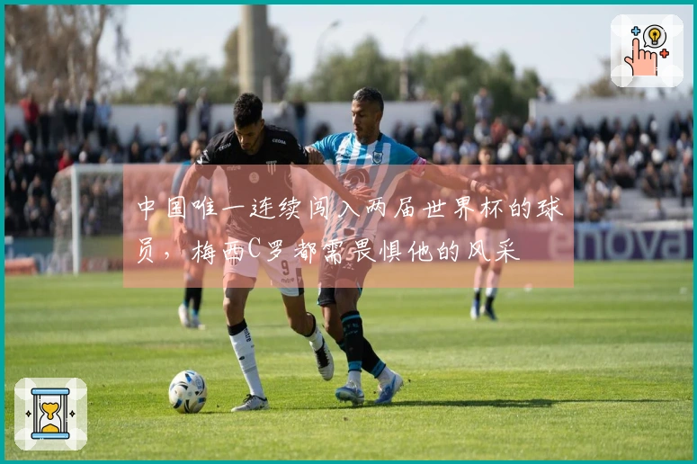 中国唯一连续闯入两届世界杯的球员，梅西C罗都需畏惧他的风采
