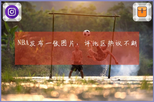 NBA发布一张图片，评论区热议不断