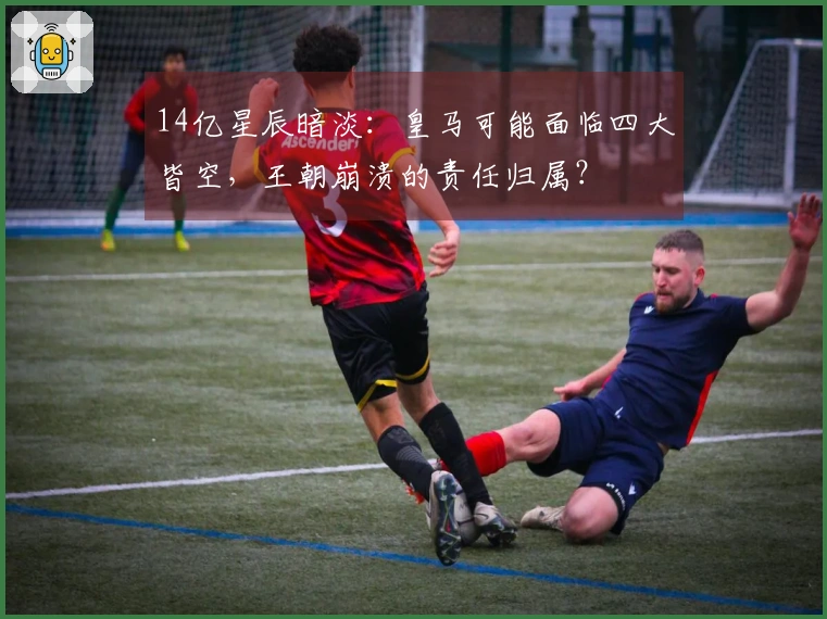 14亿星辰暗淡：皇马可能面临四大皆空，王朝崩溃的责任归属？
