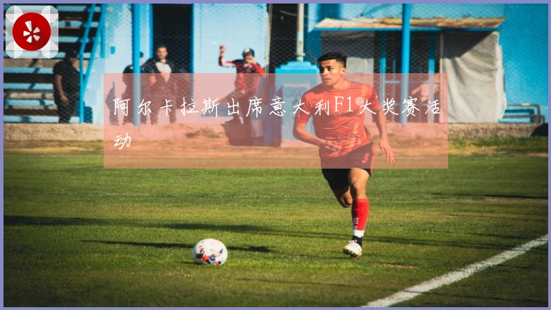 阿尔卡拉斯出席意大利F1大奖赛活动