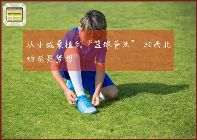 从小城桑植到“篮球普及” 湘西北的明星梦想