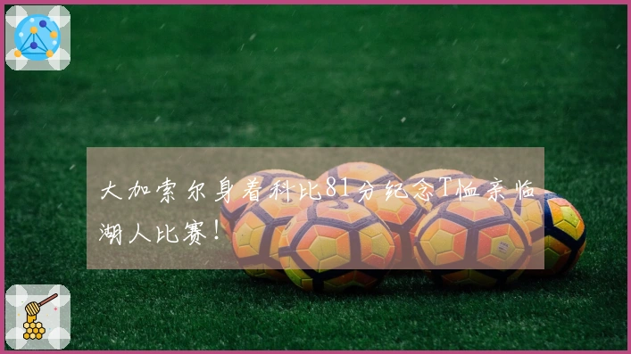 大加索尔身着科比81分纪念T恤亲临湖人比赛！