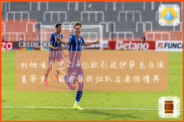 利物浦斥资2.4亿欧引进伊萨克与埃基蒂克，前者骨折归队后者伤情再起