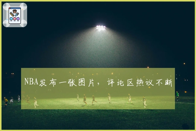 NBA发布一张图片，评论区热议不断