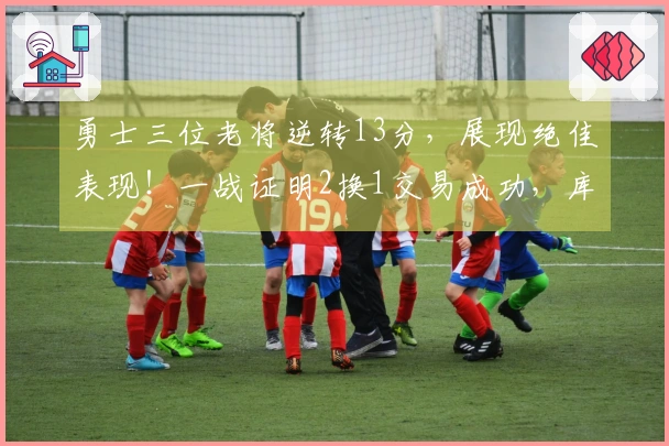 勇士三位老将逆转13分，展现绝佳表现！一战证明2换1交易成功，库明加的价值被低估